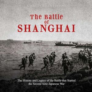 Battle of Shanghai, The: The History and Legacy of the Battle that Started the Second Sino-Japanese War, Charles River Editors
