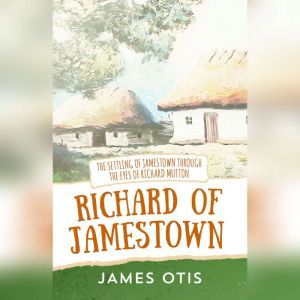 Richard of Jamestown: The Settling of Jamestown Through the Eyes of Richard Mutton, James Otis