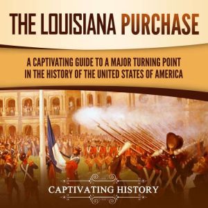 The Louisiana Purchase: A Captivating Guide to a Major Turning Point in the History of the United States of America, Captivating History