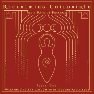 Reclaiming Childbirth as a Rite of Passage: Weaving ancient wisdom with modern knowledge, Rachel Reed