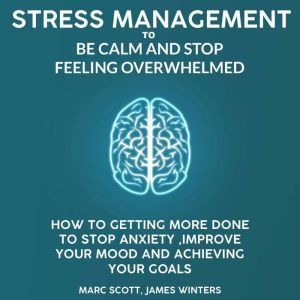 Stress Management to be calm and stop feeling overwhelmed: How to getting more done to stop anxiety, improve your mood and achieving your goals, Marc Scott
