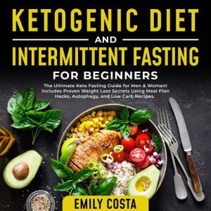Ketogenic Diet and Intermittent Fasting for Beginners: The Ultimate Keto Fasting Guide for Men & Women! Includes Proven Weight Loss Secrets Using Meal Plan Hacks, Autophagy, and Low Carb Recipes., Emily Costa