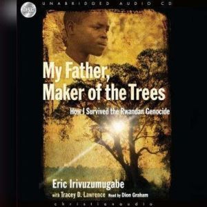 My Father, Maker of the Trees: How I Survived Rwandan Genocide, Eric Irivuzumugabe