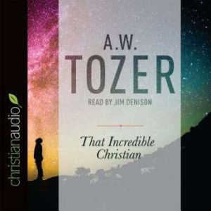 That Incredible Christian: How Heaven's Children Live on Earth, A. W. Tozer