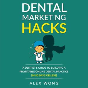 Dental Marketing Hacks: A Dentist's Guide to Building a Profitable Online Dental Practice (in 90 Days or Less), Alex Wong