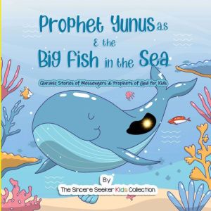 Prophet Yunus & the Big Fish in the Sea: Quranic Stories of Messengers & Prophets of God, The Sincere Seeker Kids Collection