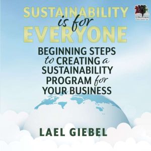 Sustainability is for Everyone: Beginning Steps to Creating a Sustainability Program for Your Business, Lael Giebel