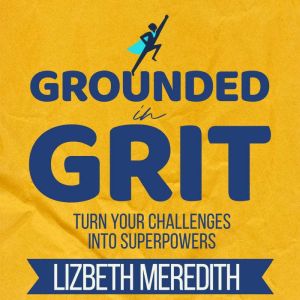 Grounded in Grit: Turn Your Challenges Into Superpowers, Lizbeth Meredith
