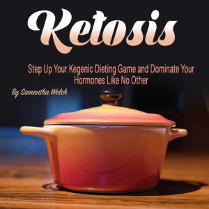 Ketosis: Step Up Your Ketogenic Dieting Game and Dominate Your Hormones Like No Other, Samantha Welch