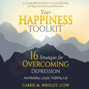 Your Happiness Toolkit: 16 Strategies for Overcoming Depression, and Building a Joyful, Fulfilling Life, Carrie M Wrigley