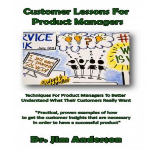 Customer Lessons for Product Managers: Techniques for Product Managers to Better Understand What Their Customers Really Want, Dr. Jim Anderson