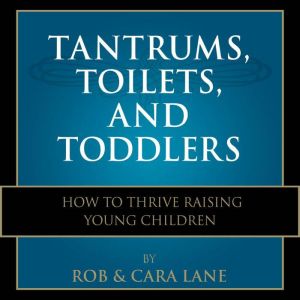 Tantrums, Toilets, and Toddlers: How to Thrive Raising Young Children, Rob Lane