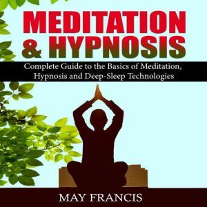 Meditation and Hypnosis: Complete Guide to the Basics of Meditation, Hypnosis, and Deep Sleep Technologies, May Francis