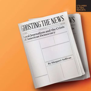 Ghosting the News: Local Journalism and the Crisis of American Democracy, Margaret Sullivan