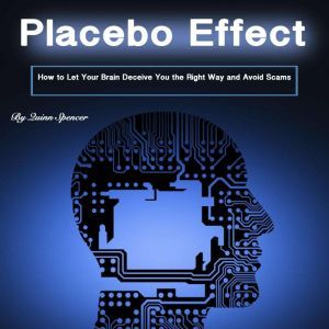 Placebo Effect: How to Let Your Brain Deceive You the Right Way and Avoid Scams, Quinn Spencer