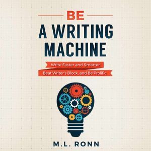 Be a Writing Machine: Write Faster and Smarter, Beat Writers Block, And Be Prolific, M.L. Ronn