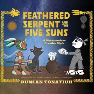 Feathered Serpent and the Five Suns: A Mesoamerican Creation Myth, Duncan Tonatiuh