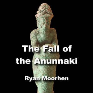The Fall of the Anunnaki: How the Sumerian Gods Vanished in Ancient Times, RYAN MOORHEN