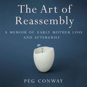 The Art of Reassembly: A Memoir of Early Mother Loss and Aftergrief, Peg Conway