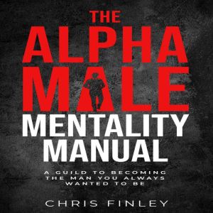 Alpha Male Mentality Manual: A GUILD TO BECOMING THE MAN YOU ALWAYS WANTED TO BE, Chris Finley