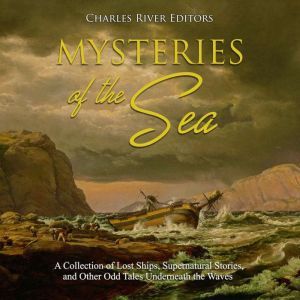 Mysteries of the Sea: A Collection of Lost Ships, Supernatural Stories, and Other Odd Tales Underneath the Waves, Charles River Editors