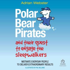 Polar Bear Pirates and Their Quest to Engage the Sleepwalkers: Motivate Everyday People to Deliver Extraordinary Results, Adrian Webster