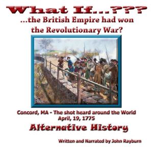 What If????...The British Empire Won the Revolutionary War?: Alternative History, John Rayburn