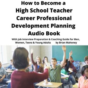 How to Become a High School Teacher Career Professional Development Planning Audio Book: With Job Interview Preparation & Coaching Guide for Men, Women, Teens & Young Adults, Brian Mahoney