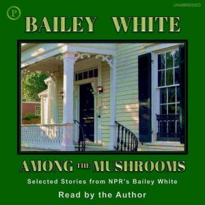 Among the Mushrooms: Selected Stories from NPR's Bailey White, Bailey White