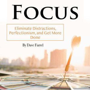 Focus: Eliminate Distractions, Perfectionism, and Get More Done, Dave Farrel