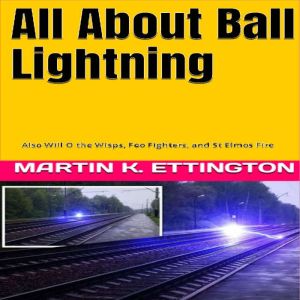 All About Ball Lightning: Also Will O the Wisps, Foo Fighters, and St Elmos Fire, Martin K. Ettington