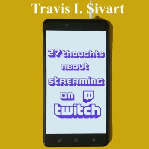 27 Thoughts About Streaming on Twitch, Travis I. Sivart