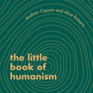 The Little Book of Humanism: Universal lessons on finding purpose, meaning and joy, Alice Roberts
