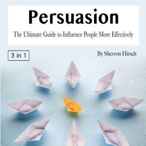 Persuasion: The Ultimate Guide to Influence People More Effectively, Shevron Hirsch
