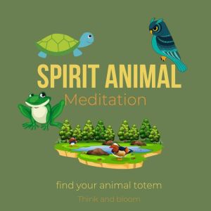 Spirit Animal Meditation - find your animal totem: sacred ancient knowledge, connect to other realms, earth wisdom, open your psychic power, grounding with earth elements, receive guidance intution, Think and Bloom