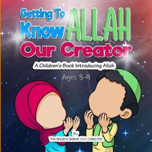 Getting to know Allah Our Creator: A Childrens Book Introducing Allah, The Sincere Seeker Kids Collection
