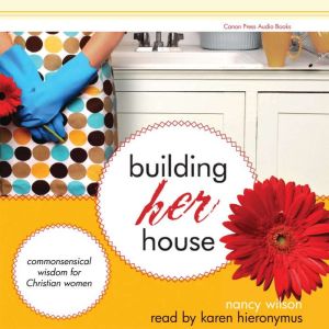 Building Her House: Commonsensical Wisdom for Christian Women, Nancy Wilson