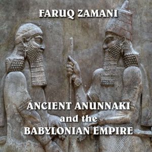 Ancient Anunnaki and the Babylonian Empire: How the Sumerians Descended to the Reign of Nebuchadnezzar, Faruq Zamani