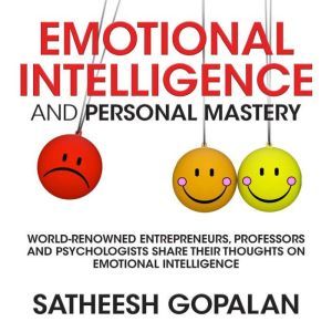 Emotional Intelligence and Personal Mastery: World-Renowned Entrepreneurs, Professors and Psychologists Share Their Thoughts on Emotional Intelligence, Satheesh Gopalan