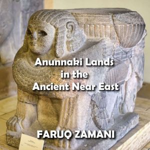 Anunnaki Lands in the Ancient Near East: How Sumer, Nibiru and Iraq Formed the Birthplace of Civilization, Faruq Zamani