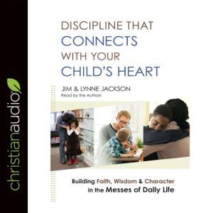 Discipline That Connects With Your Child's Heart: Building Faith, Wisdom, and Character in the Messes of Daily Life, Jim Jackson