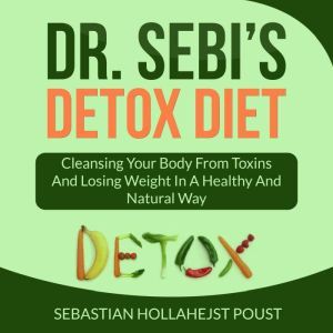 Dr. Sebi's Detox Diet: Cleansing Your Body From Toxins And Losing Weight In a Healthy and Natural Way, Sebastian Hollahejst Poust