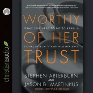 Worthy of Her Trust: What You Need to Do to Rebuild Sexual Integrity and Win Her Back, Stephen Arterburn