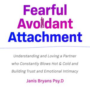 Fearful Avoidant Attachment: Understanding and Loving a Partner who Constantly Blows Hot & Cold and Building Trust and Emotional Intimacy, Janis Bryans Psy.D