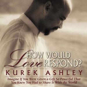 How Would Love Respond?: Imagine If You Were Given a Gift So Powerful That You Knew You Had to Share It With the World, Kurek Ashley