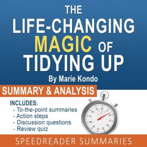 The Life-Changing Magic of Tidying Up by Marie Kondo: The Japanese Art of Decluttering and Organizing: An Action Steps Summary and Analysis, SpeedReader Summaries