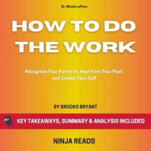 Summary: How to Do the Work: Recognize Your Patterns, Heal from Your Past, and Create Yourself By Dr. Nicole LePera: Key Takeaways, Summary and Analysis, Brooks Bryant