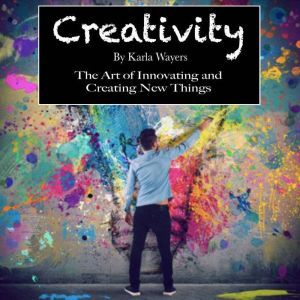 Creativity: The Art of Innovating and Creating New Things, Karla Wayers
