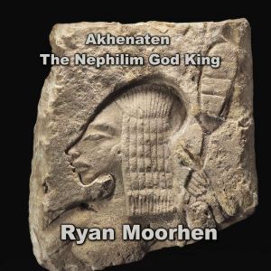 Akhenaten the Nephilim God King: Exploring Temples, Divinity and Monuments of the 18th Dynasty, RYAN MOORHEN