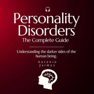 Personality Disorders, The Complete Guide: Understanding the darker sides of the human being, ANTONIO JAIMEZ